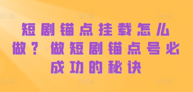 短剧锚点挂载怎么做？做短剧锚点号必成功的秘诀_网创资源库