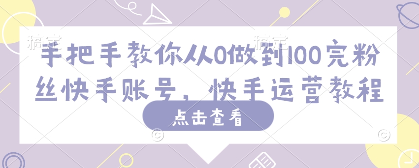 手把手教你从0做到100完粉丝快手账号，快手运营教程_网创资源库