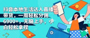 抖音本地生活达人直播带货，一周轻松分佣6900+，无脑上手，小白轻松拿捏【揭秘】_网创资源库