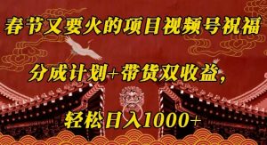 春节又要火的项目视频号祝福，分成计划+带货双收益，轻松日入几张【揭秘】_网创资源库