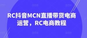 RC抖音MCN直播带货电商运营，RC电商教程_网创资源库
