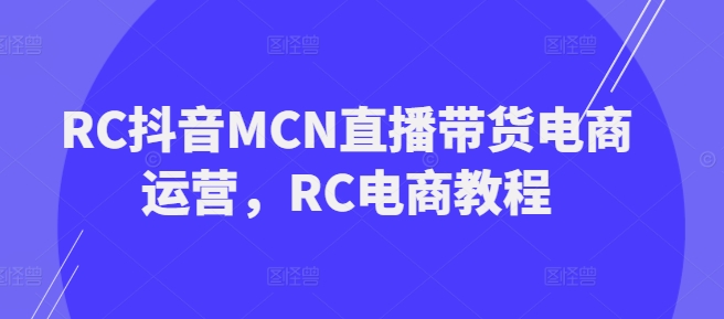 RC抖音MCN直播带货电商运营，RC电商教程_网创资源库