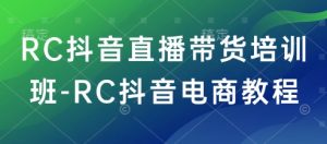 RC抖音直播带货培训班-RC抖音电商教程_网创资源库