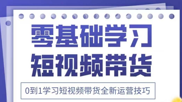 抖音全新短视频带货运营技巧，2025年新课，0到1学习短视频带货全新运营技巧_网创资源库