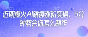 近期爆火AI跳操涨粉实操，5分钟教会你怎么制作_网创资源库