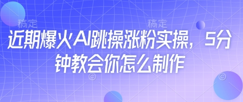 近期爆火AI跳操涨粉实操，5分钟教会你怎么制作_网创资源库