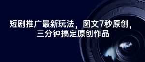 短剧推广最新玩法，图文7秒原创，三分钟搞定原创作品_网创资源库