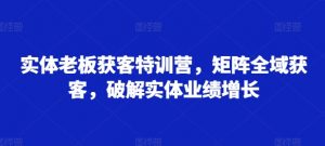 实体老板获客特训营，矩阵全域获客，破解实体业绩增长_网创资源库