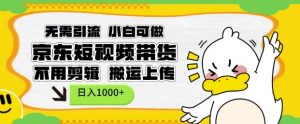无需引流，小白可做，京东短现频带货，不用剪辑，搬运上传，日入1k【揭秘】_网创资源库