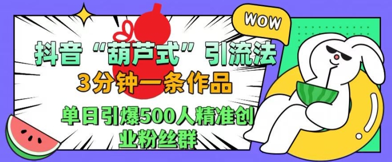 抖音葫芦式引流法，三分钟一条作品，单日引爆抖音500人精准创业粉丝群【揭秘】_网创资源库