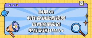 利用Ai制作食物微雕视频，国风流量密码，单日变现数张_网创资源库