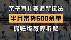 AI亲子育儿赛道新玩法，新号半个月带货600多单，保姆级教程拆解_网创资源库