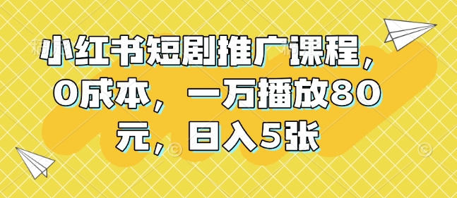 小红书短剧推广课程，0成本，一万播放80元，日入5张_网创资源库