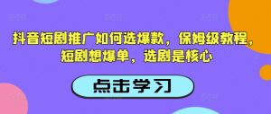 抖音短剧推广如何选爆款，保姆级教程，短剧想爆单，选剧是核心_网创资源库