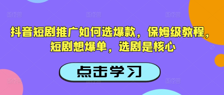 抖音短剧推广如何选爆款，保姆级教程，短剧想爆单，选剧是核心_网创资源库