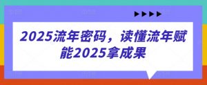 2025流年密码，读懂流年赋能2025拿成果_网创资源库
