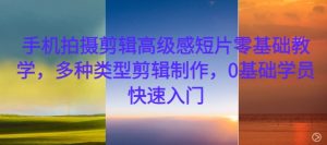 手机拍摄剪辑高级感短片零基础教学，多种类型剪辑制作，0基础学员快速入门_网创资源库