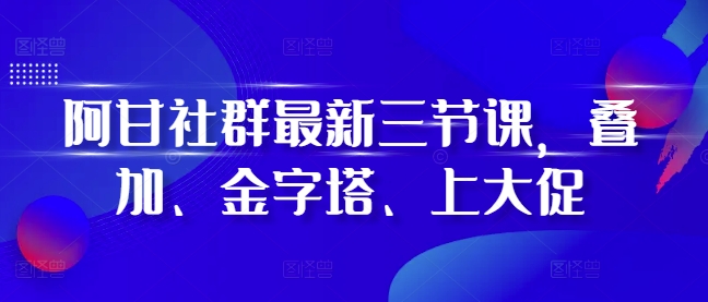 阿甘社群最新三节课，叠加、金字塔、上大促_网创资源库