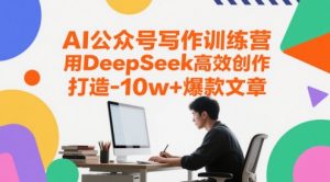 AI公众号写作训练营，用DeepSeek高效创作，打造10w+爆款文章_网创资源库