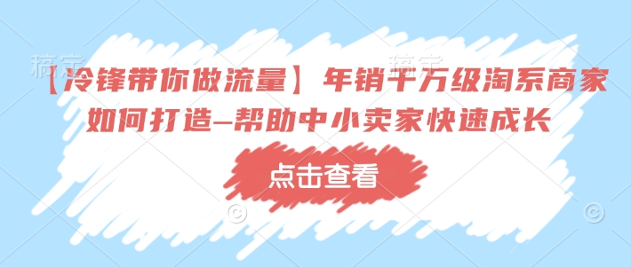 【冷锋带你做流量】年销千万级淘系商家如何打造–帮助中小卖家快速成长_网创资源库