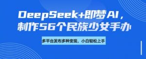 DeepSeek+即梦AI，制作56个民族少女手办，附详细教程+变现方向_网创资源库