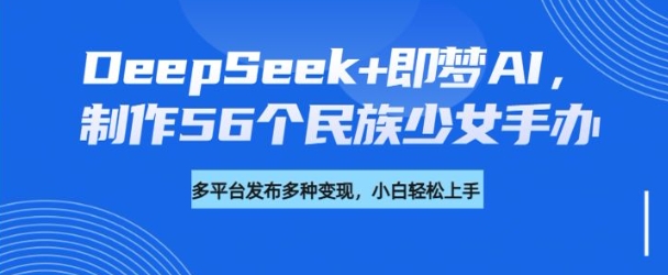 DeepSeek+即梦AI，制作56个民族少女手办，附详细教程+变现方向_网创资源库