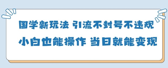 国学新玩法，引流不封号不违规小白也能操作，当日就能变现_网创资源库