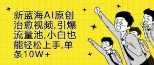 新蓝海AI原创治愈视频，引爆流量池，小白也能轻松上手，篇篇10W+【揭秘】_网创资源库