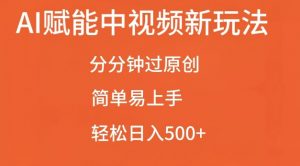 AI赋能中视频最新玩法，分分钟过原创，简单易上手，轻松日入500+【揭秘】_网创资源库