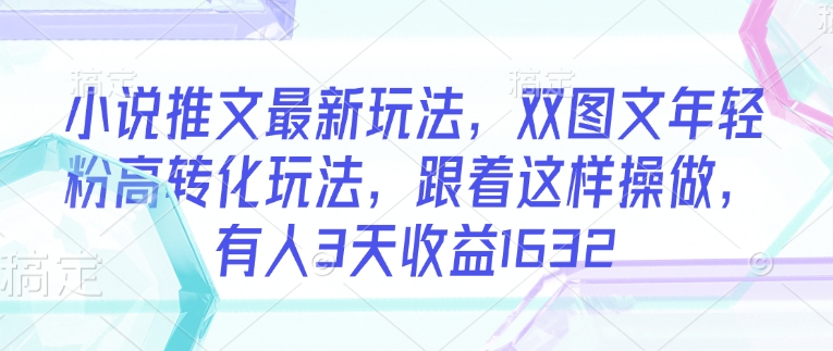 小说推文最新玩法，双图文年轻粉高转化玩法，跟着这样操做，有人3天收益1632_网创资源库