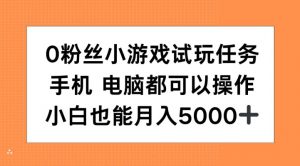 0粉丝小游戏试玩任务，手机电脑都可以操作，小白也能月入5000+【揭秘】_网创资源库