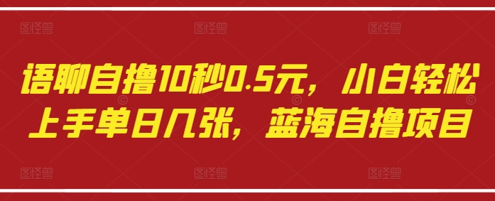 语聊自撸10秒0.5元，小白轻松上手单日几张，蓝海自撸项目_网创资源库