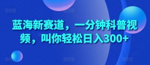 蓝海新赛道，一分钟科普视频，叫你轻松日入300+【揭秘】_网创资源库
