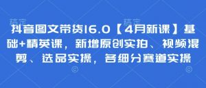 抖音图文带货16.0【4月新课】基础+精英课，新增原创实拍、视频混剪、选品实操，各细分赛道实操_网创资源库