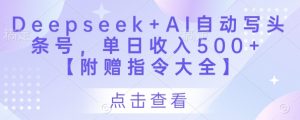 Deepseek+AI自动写头条号，单日收入500+ 【附赠指令大全】_网创资源库