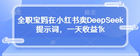 全职宝妈在小红书卖DeepSeek提示词，一天收益1k_网创资源库