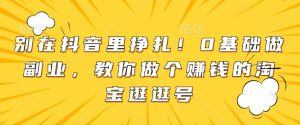 别在抖音里挣扎！0基础做副业，教你做个赚钱的淘宝逛逛号_网创资源库