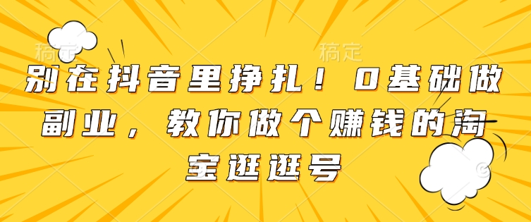 别在抖音里挣扎！0基础做副业，教你做个赚钱的淘宝逛逛号_网创资源库