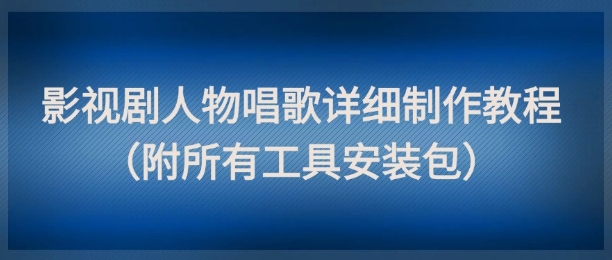 影视剧人物唱歌详细制作教程，点赞量动辄几十W（附所有工具安装包）_网创资源库