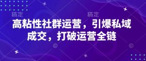 高粘性社群运营，引爆私域成交，打破运营全链_网创资源库