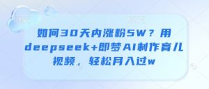 如何30天内涨粉5W？用deepseek+即梦AI制作育儿视频，轻松月入过w_网创资源库