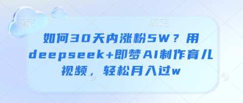 如何30天内涨粉5W？用deepseek+即梦AI制作育儿视频，轻松月入过w_网创资源库