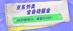 2025新风口，京东外卖全自动掘金，单窗口100+【揭秘】_网创资源库