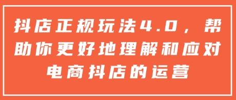 抖店正规玩法4.0，帮助你更好地理解和应对电商抖店的运营_网创资源库