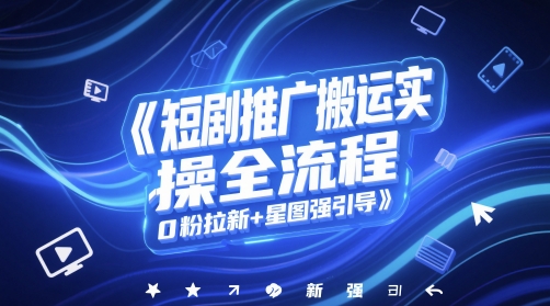 短剧推广搬运实操全流程，0粉拉新+星图强引导_网创资源库