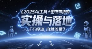 2025AI工具+图书带货的实操与落地，图文起号带货全攻略，不投流，自然流量_网创资源库