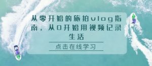 从零开始的旅拍vlog指南，从0开始用视频记录生活_网创资源库