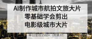 AI制作城市航拍文旅大片，零基础学会剪出电影级城市大片，单日变现多张_网创资源库