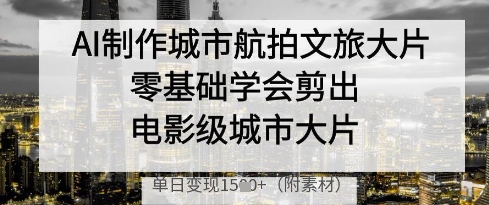 AI制作城市航拍文旅大片，零基础学会剪出电影级城市大片，单日变现多张_网创资源库
