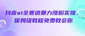 抖音ai全赛道暴力涨粉实操，保姆级教程免费教会你_网创资源库